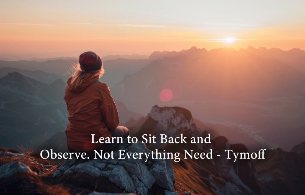 learn to sit back and observe. not everything need - tymoff