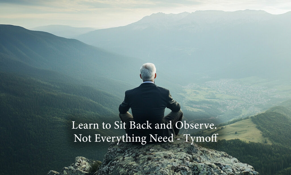 learn to sit back and observe. not everything need - tymoff