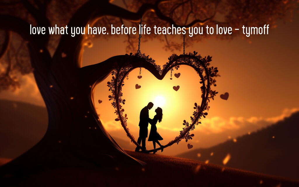 love what you have, before life teaches you to lov - tymoff